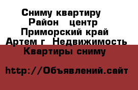 Сниму квартиру  › Район ­ центр - Приморский край, Артем г. Недвижимость » Квартиры сниму   